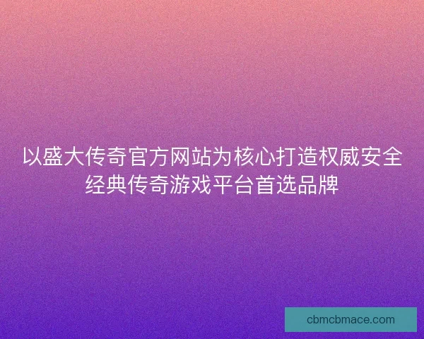 以盛大传奇官方网站为核心打造权威安全经典传奇游戏平台首选品牌
