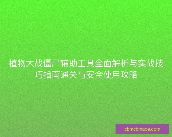 植物大战僵尸辅助工具全面解析与实战技巧指南通关与安全使用攻略