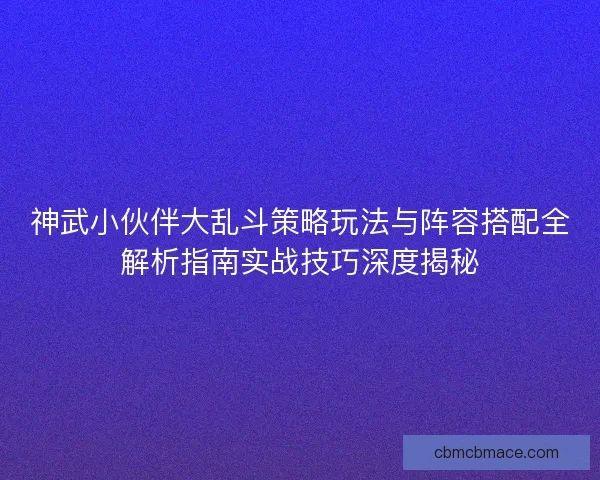 神武小伙伴大乱斗策略玩法与阵容搭配全解析指南实战技巧深度揭秘