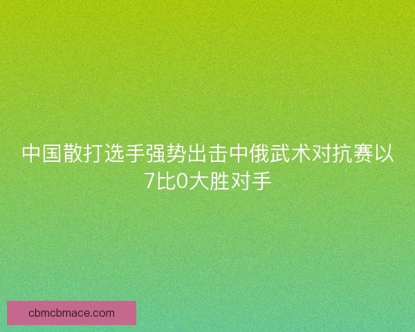 中国散打选手强势出击中俄武术对抗赛以7比0大胜对手