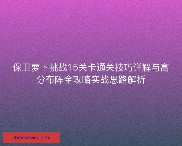 保卫萝卜挑战15关卡通关技巧详解与高分布阵全攻略实战思路解析