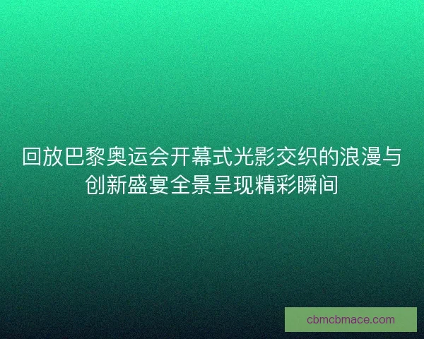 回放巴黎奥运会开幕式光影交织的浪漫与创新盛宴全景呈现精彩瞬间