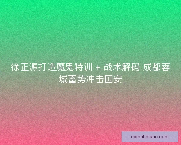 徐正源打造魔鬼特训 + 战术解码 成都蓉城蓄势冲击国安