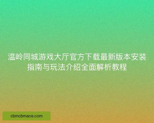 温岭同城游戏大厅官方下载最新版本安装指南与玩法介绍全面解析教程