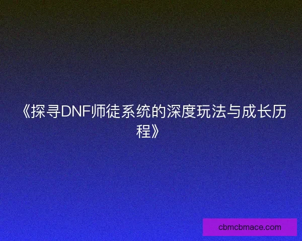 《探寻DNF师徒系统的深度玩法与成长历程》