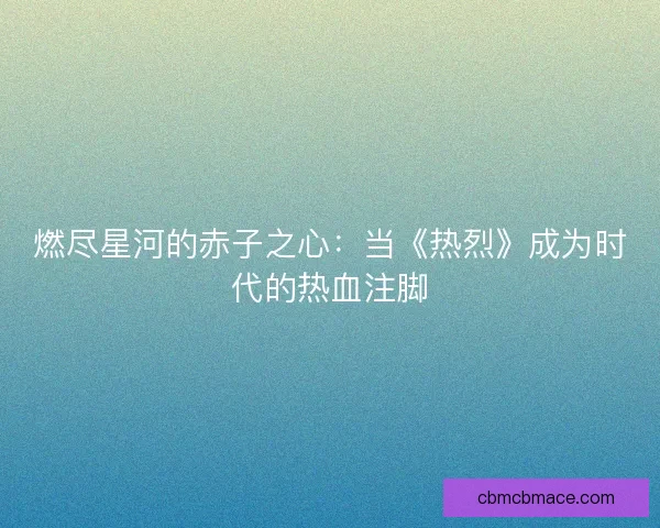 燃尽星河的赤子之心：当《热烈》成为时代的热血注脚