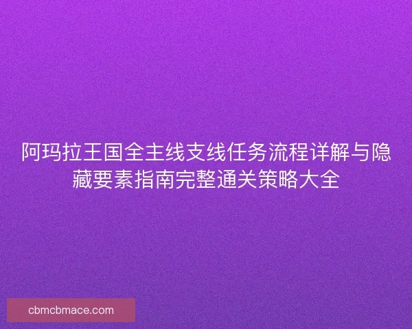 阿玛拉王国全主线支线任务流程详解与隐藏要素指南完整通关策略大全