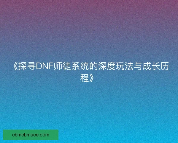 《探寻DNF师徒系统的深度玩法与成长历程》